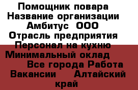 Помощник повара › Название организации ­ Амбитус, ООО › Отрасль предприятия ­ Персонал на кухню › Минимальный оклад ­ 15 000 - Все города Работа » Вакансии   . Алтайский край